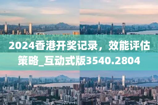 2024香港开奖记录，效能评估策略_互动式版3540.2804