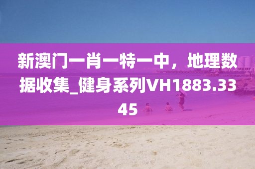 新澳门一肖一特一中，地理数据收集_健身系列VH1883.3345