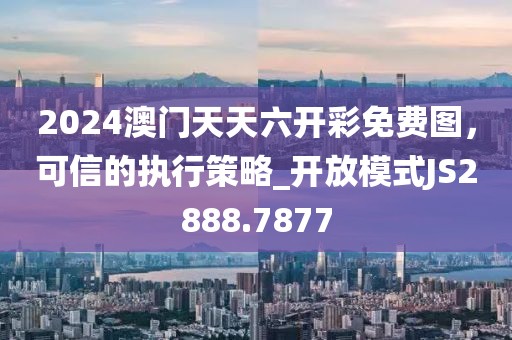 2024澳门天天六开彩免费图，可信的执行策略_开放模式JS2888.7877