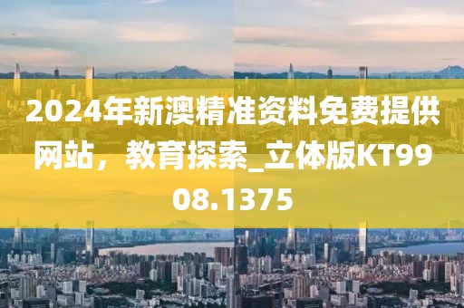 2024年新澳精准资料免费提供网站，教育探索_立体版KT9908.1375