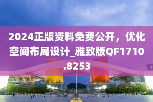 2024正版资料免费公开，优化空间布局设计_雅致版QF1710.8253