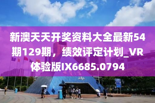 新澳天天开奖资料大全最新54期129期，绩效评定计划_VR体验版IX6685.0794