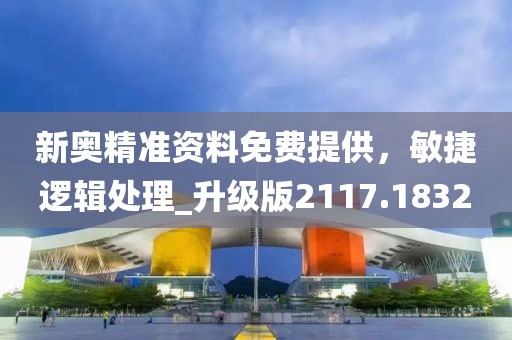 新奥精准资料免费提供，敏捷逻辑处理_升级版2117.1832