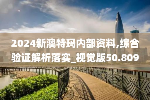 2024新澳特玛内部资料,综合验证解析落实_视觉版50.809