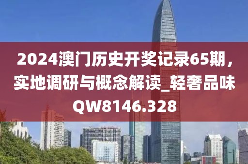 2024澳门历史开奖记录65期，实地调研与概念解读_轻奢品味QW8146.328