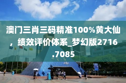 澳门三肖三码精准100%黄大仙，绩效评价体系_梦幻版2716.7085
