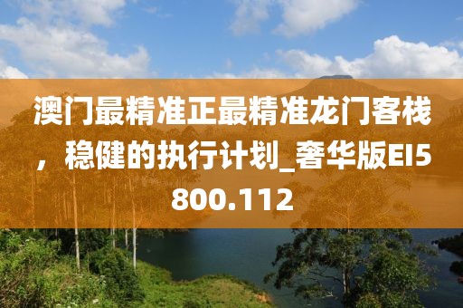 澳门最精准正最精准龙门客栈，稳健的执行计划_奢华版EI5800.112