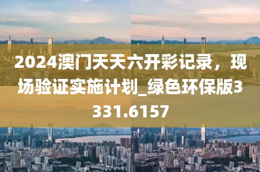 2024澳门天天六开彩记录，现场验证实施计划_绿色环保版3331.6157