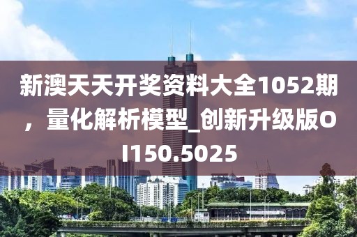 新澳天天开奖资料大全1052期，量化解析模型_创新升级版OI150.5025