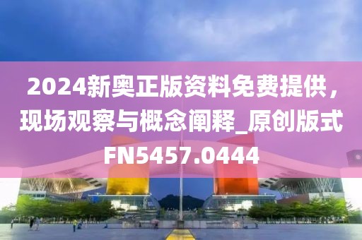 2024新奥正版资料免费提供，现场观察与概念阐释_原创版式FN5457.0444