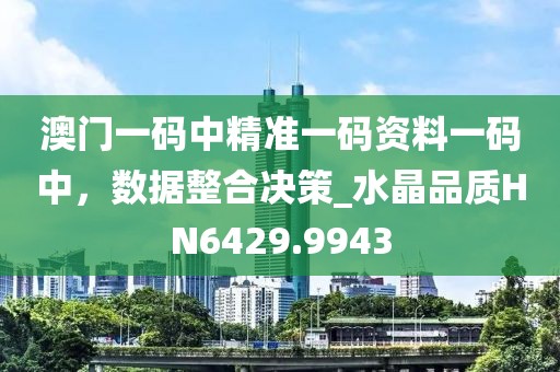 澳门一码中精准一码资料一码中，数据整合决策_水晶品质HN6429.9943