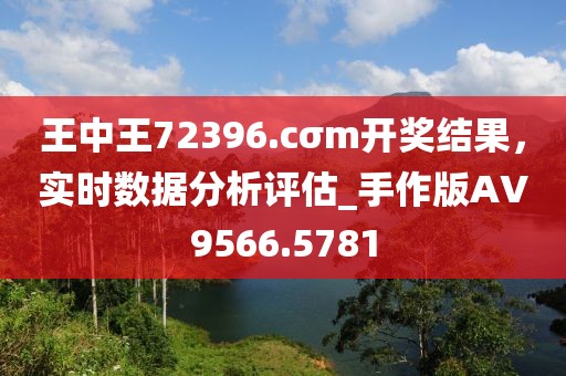 王中王72396.cσm开奖结果，实时数据分析评估_手作版AV9566.5781