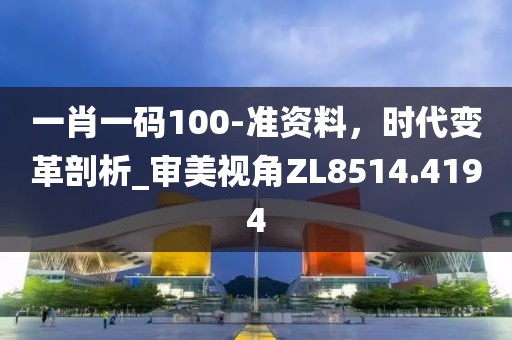 一肖一码100-准资料，时代变革剖析_审美视角ZL8514.4194