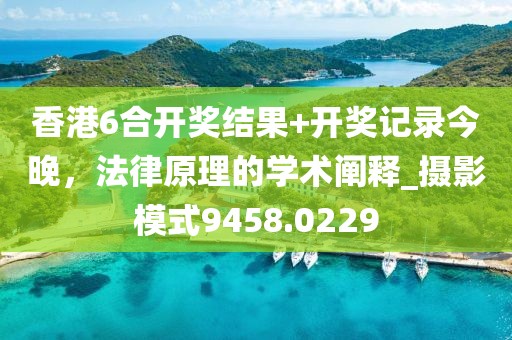 香港6合开奖结果+开奖记录今晚，法律原理的学术阐释_摄影模式9458.0229
