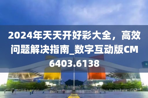 2024年天天开好彩大全，高效问题解决指南_数字互动版CM6403.6138