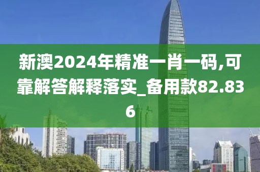 新澳2024年精准一肖一码,可靠解答解释落实_备用款82.836