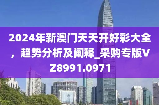 2024年新澳门天天开好彩大全，趋势分析及阐释_采购专版VZ8991.0971