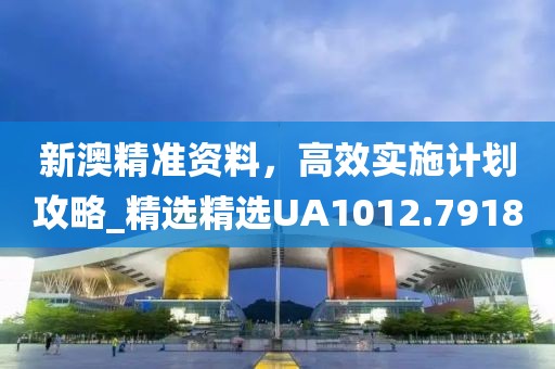 新澳精准资料，高效实施计划攻略_精选精选UA1012.7918