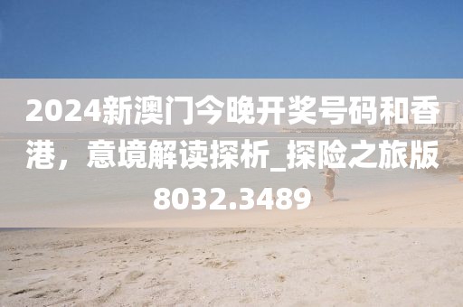 2024新澳门今晚开奖号码和香港，意境解读探析_探险之旅版8032.3489