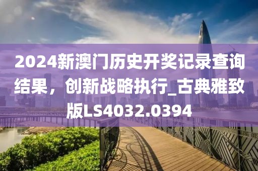2024新澳门历史开奖记录查询结果，创新战略执行_古典雅致版LS4032.0394