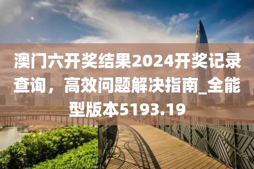 澳门六开奖结果2024开奖记录查询，高效问题解决指南_全能型版本5193.19