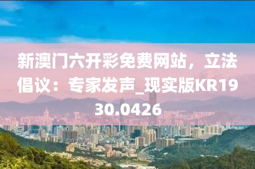 新澳门六开彩免费网站，立法倡议：专家发声_现实版KR1930.0426