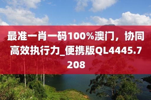 最准一肖一码100%澳门，协同高效执行力_便携版QL4445.7208