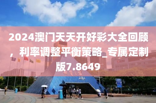 2024澳门天天开好彩大全回顾，利率调整平衡策略_专属定制版7.8649