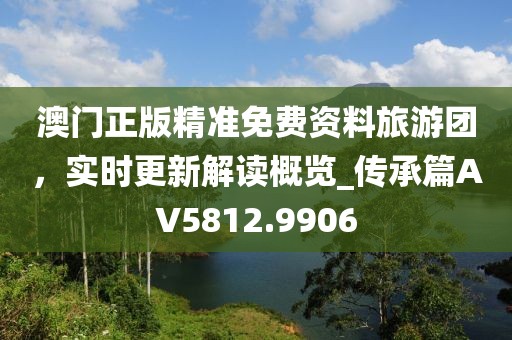 澳门正版精准免费资料旅游团，实时更新解读概览_传承篇AV5812.9906
