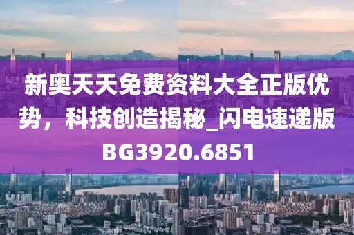 新奥天天免费资料大全正版优势，科技创造揭秘_闪电速递版BG3920.6851
