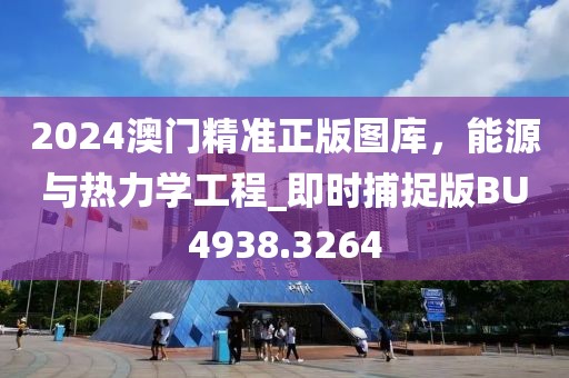 2024澳门精准正版图库，能源与热力学工程_即时捕捉版BU4938.3264