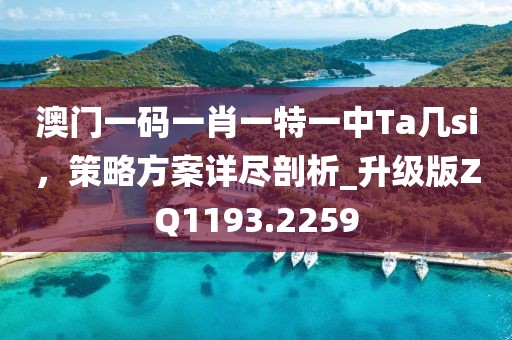 澳门一码一肖一特一中Ta几si，策略方案详尽剖析_升级版ZQ1193.2259