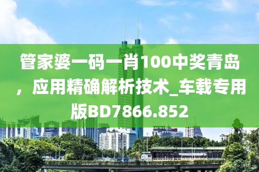 管家婆一码一肖100中奖青岛，应用精确解析技术_车载专用版BD7866.852