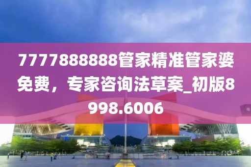 7777888888管家精准管家婆免费，专家咨询法草案_初版8998.6006