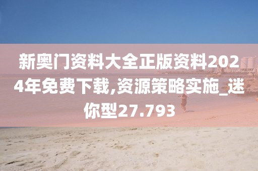新奥门资料大全正版资料2024年免费下载,资源策略实施_迷你型27.793