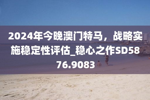 2024年今晚澳门特马，战略实施稳定性评估_稳心之作SD5876.9083
