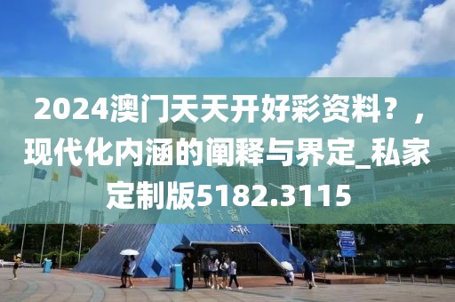 2024澳门天天开好彩资料？，现代化内涵的阐释与界定_私家定制版5182.3115