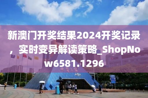 新澳门开奖结果2024开奖记录，实时变异解读策略_ShopNow6581.1296
