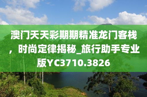 澳门天天彩期期精准龙门客栈，时尚定律揭秘_旅行助手专业版YC3710.3826