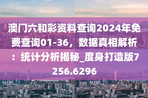 澳门六和彩资料查询2024年免费查询01-36，数据真相解析：统计分析揭秘_度身打造版7256.6296