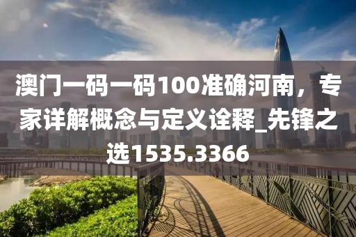 澳门一码一码100准确河南，专家详解概念与定义诠释_先锋之选1535.3366