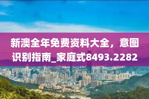 新澳全年免费资料大全，意图识别指南_家庭式8493.2282