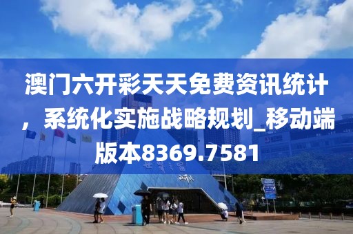 澳门六开彩天天免费资讯统计，系统化实施战略规划_移动端版本8369.7581