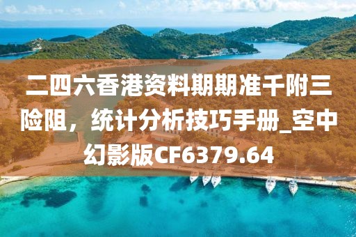 二四六香港资料期期准千附三险阻，统计分析技巧手册_空中幻影版CF6379.64