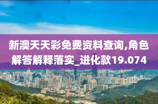 新澳天天彩免费资料查询,角色解答解释落实_进化款19.074