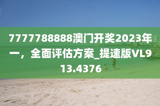 7777788888澳门开奖2023年一，全面评估方案_提速版VL913.4376
