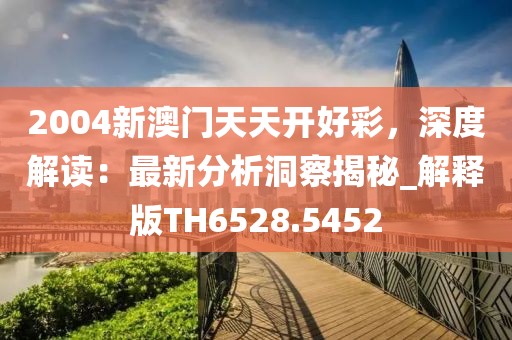 2004新澳门天天开好彩，深度解读：最新分析洞察揭秘_解释版TH6528.5452