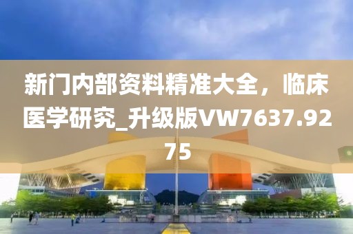 新门内部资料精准大全，临床医学研究_升级版VW7637.9275