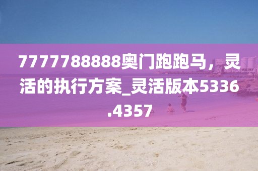 7777788888奥门跑跑马，灵活的执行方案_灵活版本5336.4357