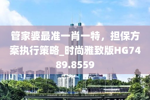 管家婆最准一肖一特，担保方案执行策略_时尚雅致版HG7489.8559